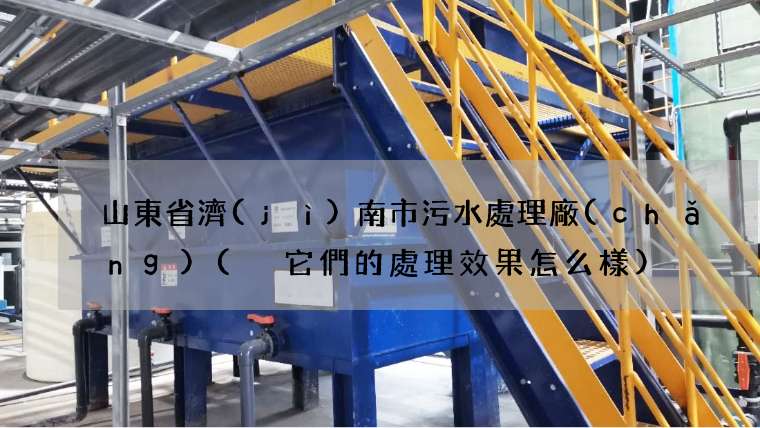 山東省濟(jì)南市污水處理廠(chǎng)( 它們的處理效果怎么樣)